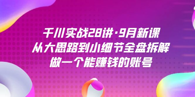 千川实战28讲·9月新课：从大思路到小细节全盘拆解，做一个能赚钱的账号网创吧-网创项目资源站-副业项目-创业项目-搞钱项目创业吧