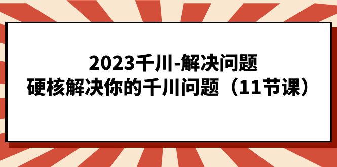 2023千川-解决问题，硬核解决你的千川问题（11节课）网创吧-网创项目资源站-副业项目-创业项目-搞钱项目创业吧