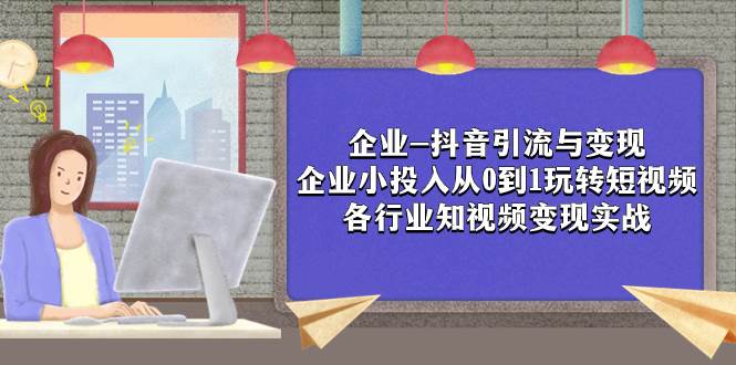 企业-抖音引流与变现：企业小投入从0到1玩转短视频  各行业知视频变现实战网创吧-网创项目资源站-副业项目-创业项目-搞钱项目创业吧