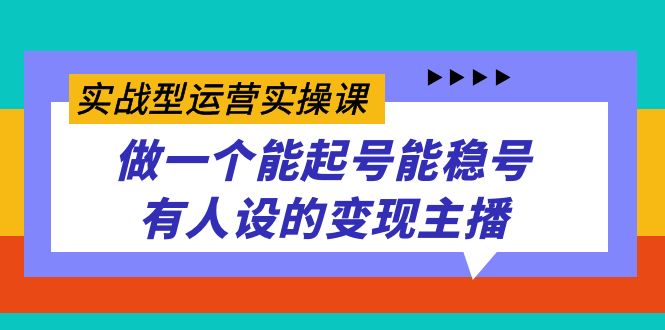 实战型运营实操课，做一个能起号能稳号有人设的变现主播网创吧-网创项目资源站-副业项目-创业项目-搞钱项目创业吧