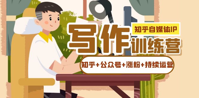 知乎-自媒体IP写作实操训练营：如何做知乎+公众号+涨粉+持续运营！网创吧-网创项目资源站-副业项目-创业项目-搞钱项目创业吧