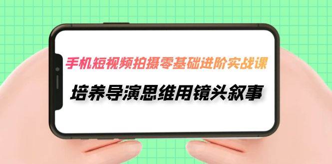 手机短视频拍摄-零基础进阶实操课，培养导演思维用镜头叙事（30节课）网创吧-网创项目资源站-副业项目-创业项目-搞钱项目创业吧
