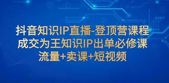 抖音知识IP直播-登顶营课程：成交为王知识IP出单必修课  流量+卖课+短视频网创吧-网创项目资源站-副业项目-创业项目-搞钱项目创业吧