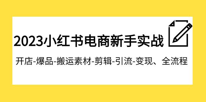2023小红书电商新手实战课程，开店-爆品-搬运素材-剪辑-引流-变现、全流程网创吧-网创项目资源站-副业项目-创业项目-搞钱项目创业吧