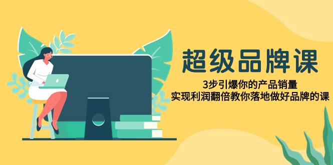 超级/品牌课，3步引爆你的产品销量，实现利润翻倍教你落地做好品牌的课网创吧-网创项目资源站-副业项目-创业项目-搞钱项目创业吧