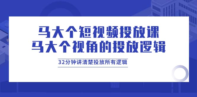 马大个短视频投放课，马大个视角的投放逻辑，32分钟讲清楚投放所有逻辑网创吧-网创项目资源站-副业项目-创业项目-搞钱项目创业吧