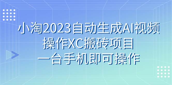 小淘2023自动生成AI视频操作XC搬砖项目，一台手机即可操作网创吧-网创项目资源站-副业项目-创业项目-搞钱项目创业吧