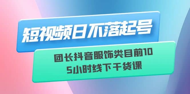短视频日不落起号【6月11线下课】团长抖音服饰类目前10 5小时线下干货课网创吧-网创项目资源站-副业项目-创业项目-搞钱项目创业吧