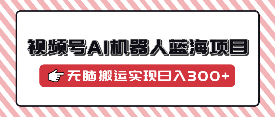 视频号AI机器人蓝海项目，操作简单适合0基础小白，无脑搬运实现日入300+网创吧-网创项目资源站-副业项目-创业项目-搞钱项目创业吧