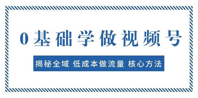 0基础学做视频号：揭秘全域 低成本做流量 核心方法  快速出爆款 轻松变现网创吧-网创项目资源站-副业项目-创业项目-搞钱项目创业吧