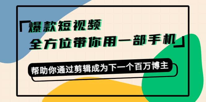 爆款短视频，全方位带你用一部手机，帮助你通过剪辑成为下一个百万博主网创吧-网创项目资源站-副业项目-创业项目-搞钱项目创业吧