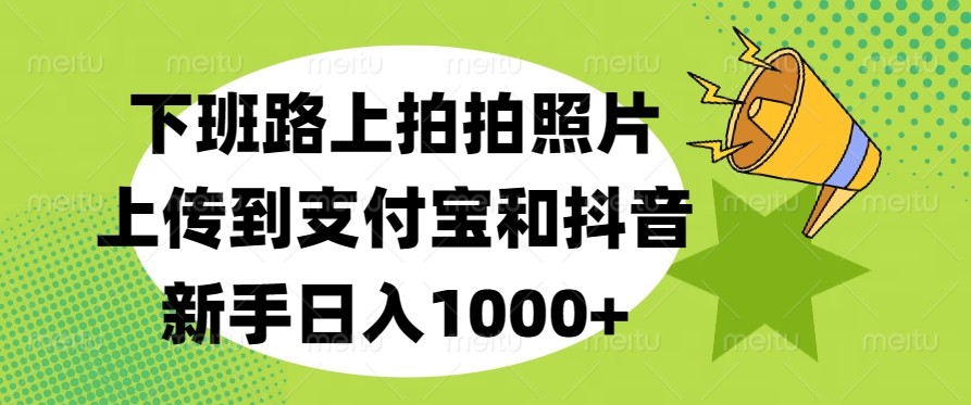 下班路上拍拍照片，上传到支付宝和抖音，新手日入1000+网创吧-网创项目资源站-副业项目-创业项目-搞钱项目创业吧