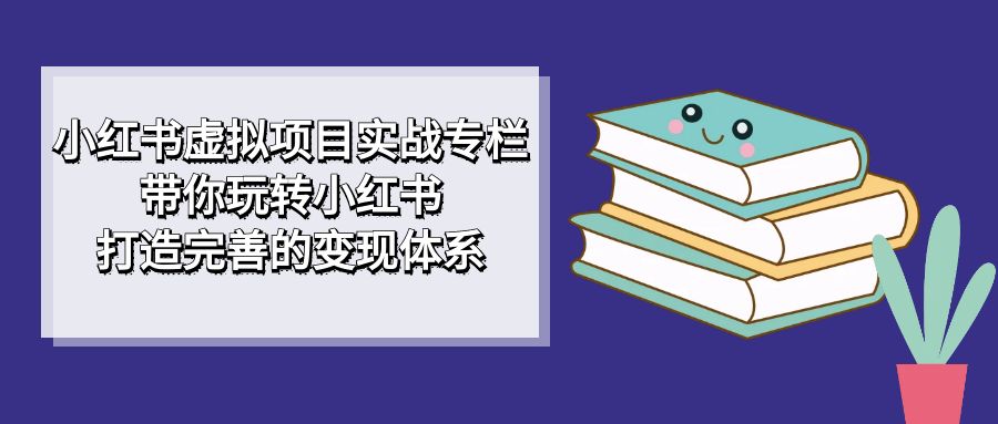 小红书虚拟项目实战专栏，带你玩转小红书，打造完善的变现体系网创吧-网创项目资源站-副业项目-创业项目-搞钱项目创业吧