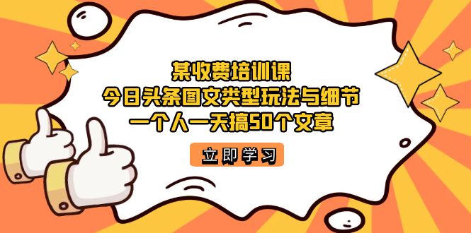 某收费培训课：今日头条账号图文玩法与细节，一个人一天搞50个文章网创吧-网创项目资源站-副业项目-创业项目-搞钱项目创业吧