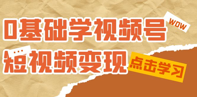 0基础学-视频号短视频变现：适合新人学习的短视频变现课（10节课）网创吧-网创项目资源站-副业项目-创业项目-搞钱项目创业吧