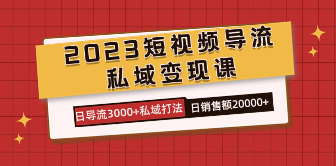2023短视频导流·私域变现课，日导流3000+私域打法  日销售额2w+网创吧-网创项目资源站-副业项目-创业项目-搞钱项目创业吧