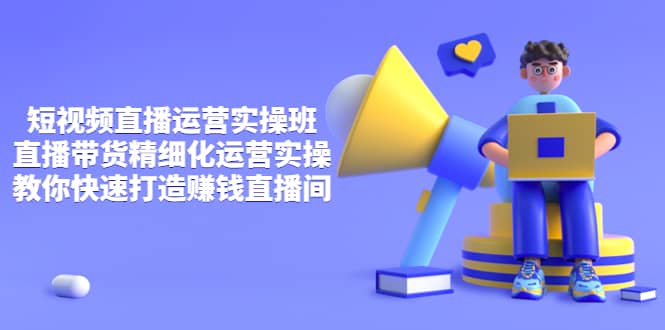 短视频直播运营实操班，直播带货精细化运营实操，教你快速打造赚钱直播间网创吧-网创项目资源站-副业项目-创业项目-搞钱项目创业吧
