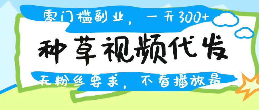 种草视频代发，无门槛日入300+，无粉丝要求，不看播放量网创吧-网创项目资源站-副业项目-创业项目-搞钱项目创业吧