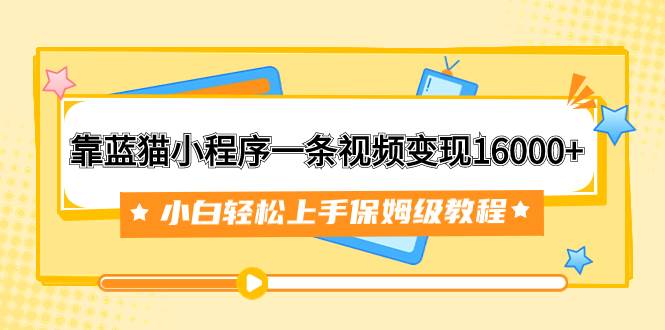 靠蓝猫小程序一条视频变现16000+小白轻松上手保姆级教程（附166G资料素材）网创吧-网创项目资源站-副业项目-创业项目-搞钱项目创业吧