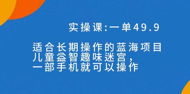 一单49.9长期蓝海项目，儿童益智趣味迷宫，一部网创吧-网创项目资源站-副业项目-创业项目-搞钱项目创业吧