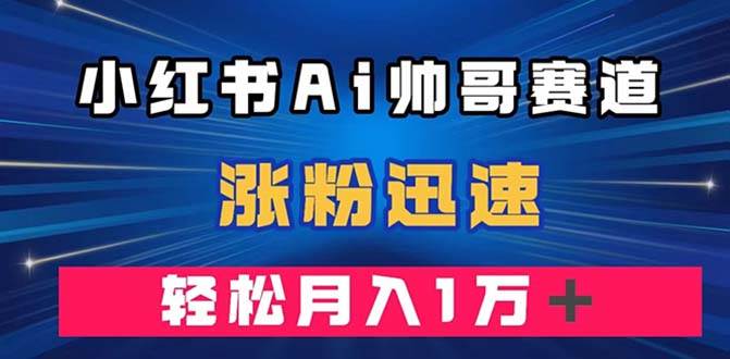 小红书AI帅哥赛道 ，涨粉迅速，轻松月入万元（附软件）网创吧-网创项目资源站-副业项目-创业项目-搞钱项目创业吧