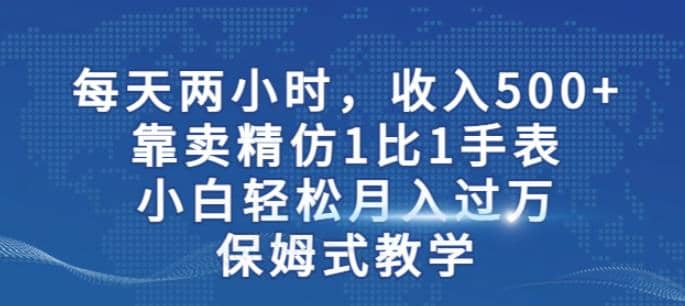 两小时，收入500+，靠卖精仿1比1手表，小白轻松月入过万！保姆式教学网创吧-网创项目资源站-副业项目-创业项目-搞钱项目创业吧