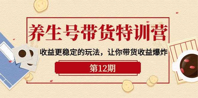 养生号带货特训营【12期】收益更稳定的玩法，让你带货收益爆炸-9节直播课网创吧-网创项目资源站-副业项目-创业项目-搞钱项目创业吧