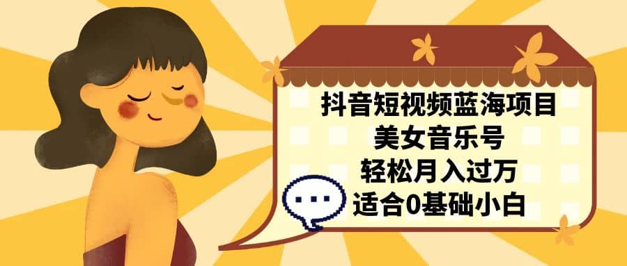 抖音短视频蓝海项目，美女音乐号，轻松月入过万 适合小白（教程+100G素材）网创吧-网创项目资源站-副业项目-创业项目-搞钱项目创业吧