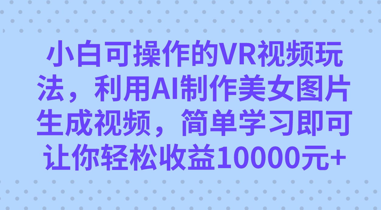 小白可操作的VR视频玩法，利用AI制作美女图片生成视频，你轻松收益10000+网创吧-网创项目资源站-副业项目-创业项目-搞钱项目创业吧