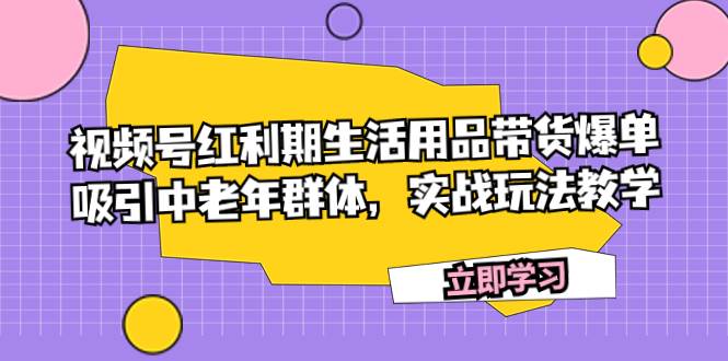 视频号红利期生活用品带货爆单，吸引中老年群体，实战玩法教学网创吧-网创项目资源站-副业项目-创业项目-搞钱项目创业吧