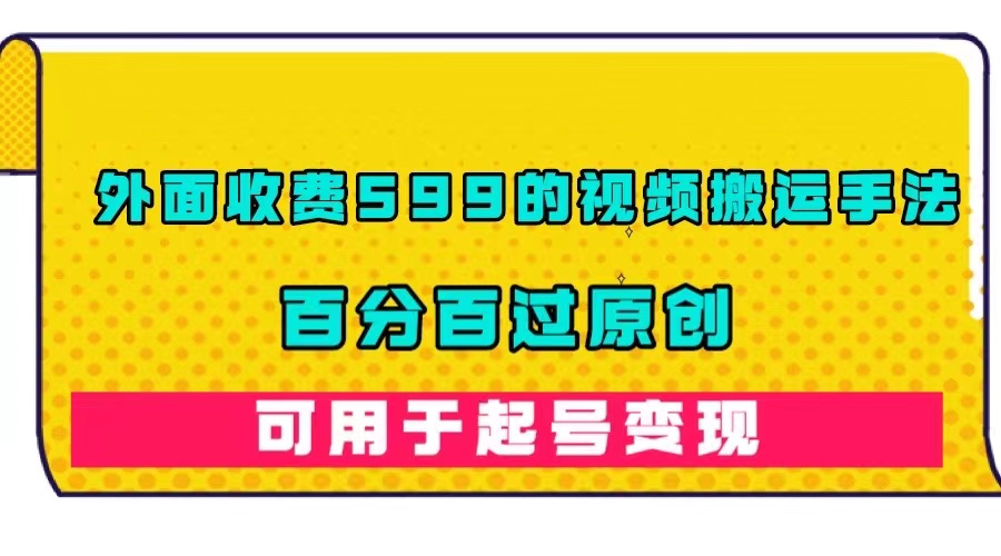 外面收费599的视频搬运手法，百分百过原创，可用起号变现网创吧-网创项目资源站-副业项目-创业项目-搞钱项目创业吧