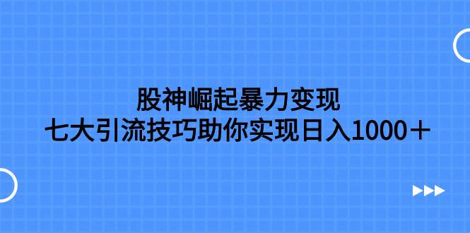 股神崛起暴力变现，七大引流技巧助你日入1000＋，按照流程操作没有经验也可快速上手网创吧-网创项目资源站-副业项目-创业项目-搞钱项目创业吧