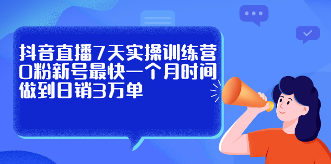 抖音直播7天实操训练营，0粉新号最快一个月时间做到日销3万单网创吧-网创项目资源站-副业项目-创业项目-搞钱项目创业吧