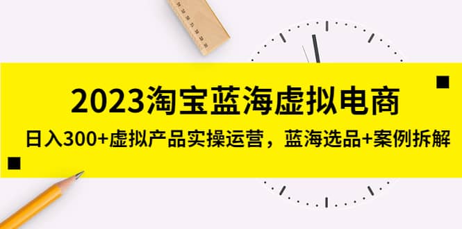 2023淘宝蓝海虚拟电商，虚拟产品实操运营，蓝海选品+案例拆解网创吧-网创项目资源站-副业项目-创业项目-搞钱项目创业吧