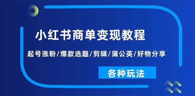 小红书商单变现教程：起号涨粉/爆款选题/剪辑/蒲公英/好物分享/各种玩法网创吧-网创项目资源站-副业项目-创业项目-搞钱项目创业吧