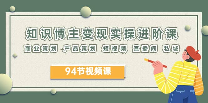 2023年知识-博主变现实操进阶课：商业策划 产品策划 短视频 直播间 私域网创吧-网创项目资源站-副业项目-创业项目-搞钱项目创业吧
