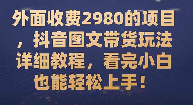 外面收费2980的项目，抖音图文带货玩法详细教程，看完小白也能轻松上手！网创吧-网创项目资源站-副业项目-创业项目-搞钱项目创业吧