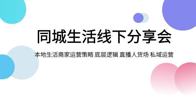 同城生活线下分享会，本地生活商家运营策略 底层逻辑 直播人货场 私域运营网创吧-网创项目资源站-副业项目-创业项目-搞钱项目创业吧