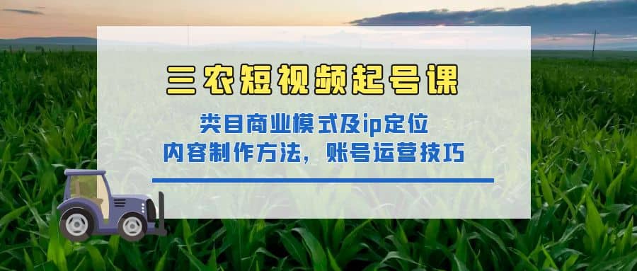 三农短视频起号课：三农类目商业模式及ip定位，内容制作方法，账号运营技巧网创吧-网创项目资源站-副业项目-创业项目-搞钱项目创业吧