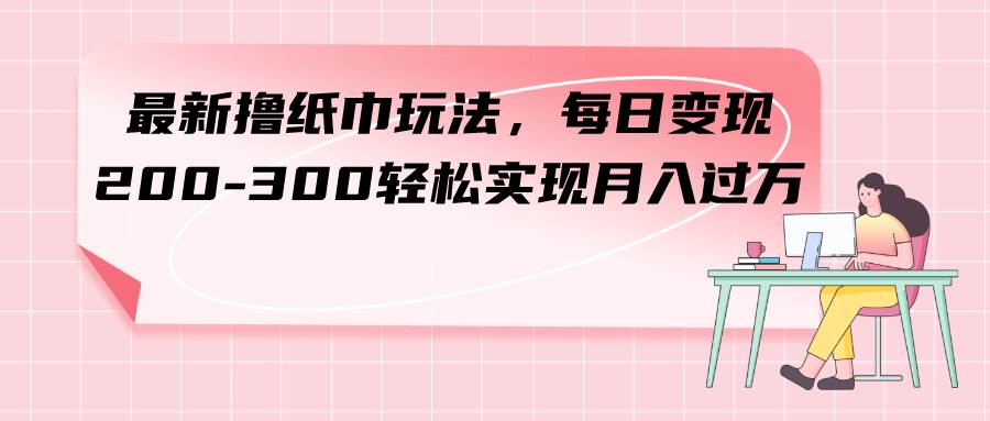最新撸纸巾玩法，每日变现 200-300轻松实现月入过万网创吧-网创项目资源站-副业项目-创业项目-搞钱项目创业吧