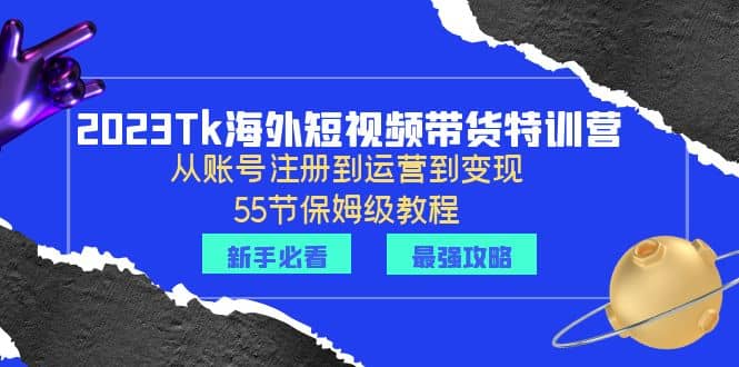2023Tk海外-短视频带货特训营：从账号注册到运营到变现-55节保姆级教程网创吧-网创项目资源站-副业项目-创业项目-搞钱项目创业吧