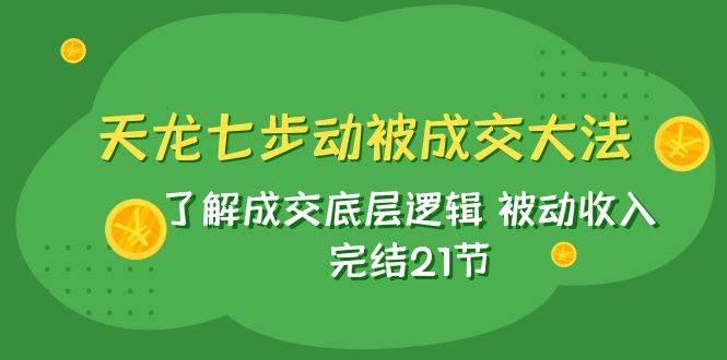 天龙/七步动被成交大法：了解成交底层逻辑 被动收入 完结21节网创吧-网创项目资源站-副业项目-创业项目-搞钱项目创业吧
