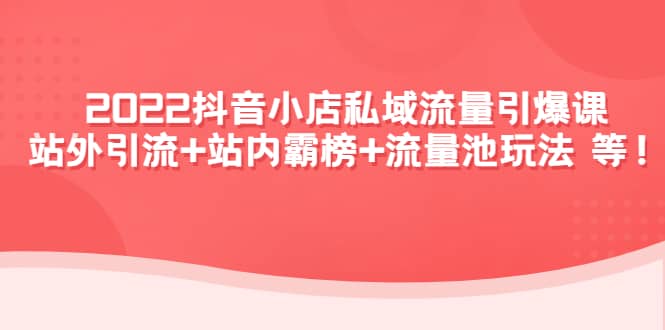 2022抖音小店私域流量引爆课：站外Y.L+站内霸榜+流量池玩法等等网创吧-网创项目资源站-副业项目-创业项目-搞钱项目创业吧