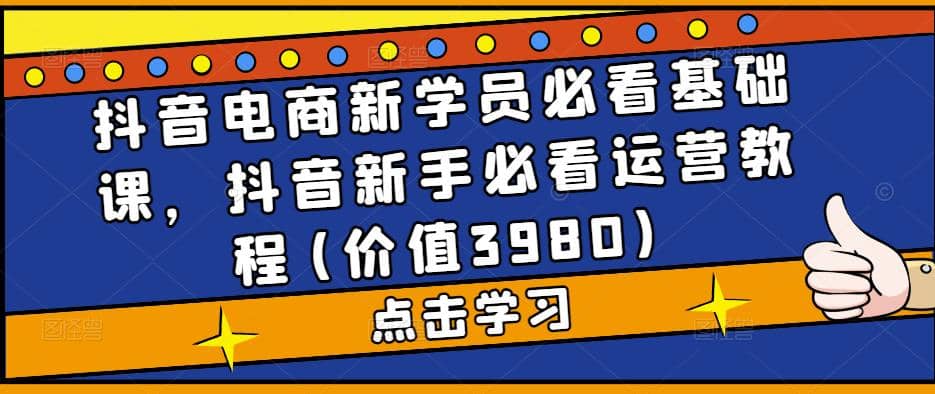 抖音电商新学员必看基础课，抖音新手必看运营教程(价值3980)网创吧-网创项目资源站-副业项目-创业项目-搞钱项目创业吧
