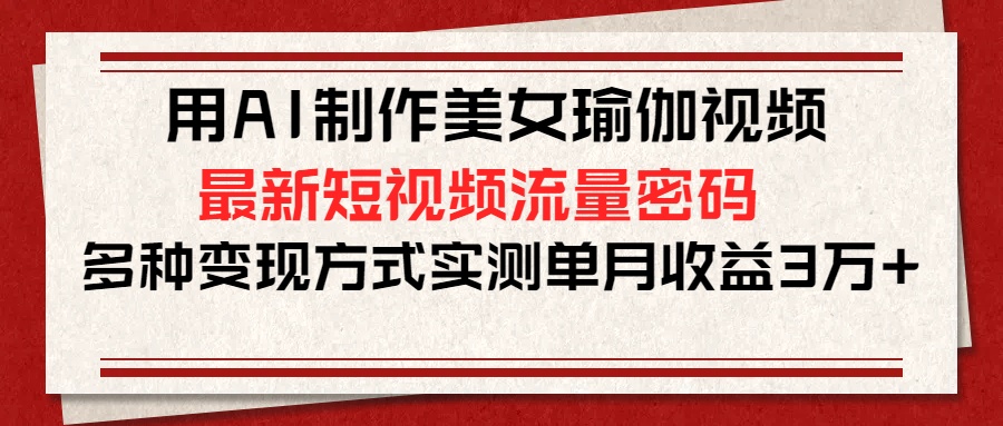 用AI制作美女瑜伽视频，最新短视频流量密码，多种变现方式实测单月收益3万+网创吧-网创项目资源站-副业项目-创业项目-搞钱项目创业吧