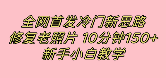 全网首发冷门新思路，修复老照片，10分钟收益150+，适合新手操作的项目网创吧-网创项目资源站-副业项目-创业项目-搞钱项目创业吧