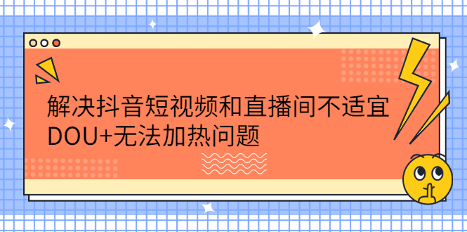 解决抖音短视频和直播间不适宜，DOU+无法加热问题网创吧-网创项目资源站-副业项目-创业项目-搞钱项目创业吧