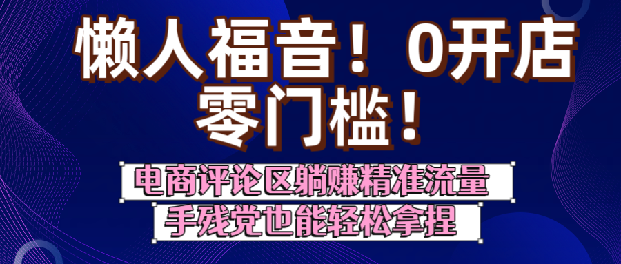 懒人福音！0开店、零门槛！电商评论区躺赚精准流量，手残党也能轻松拿捏网创吧-网创项目资源站-副业项目-创业项目-搞钱项目创业吧