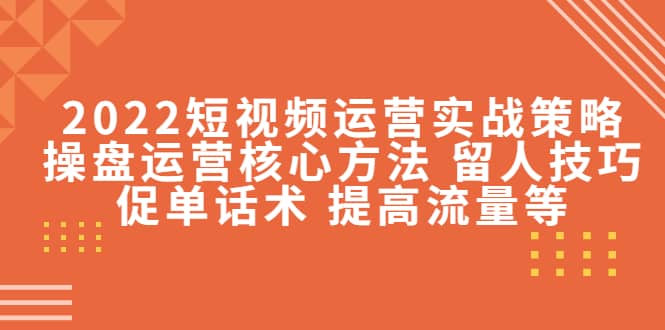 2022短视频运营实战策略：操盘运营核心方法 留人技巧促单话术 提高流量等网创吧-网创项目资源站-副业项目-创业项目-搞钱项目创业吧