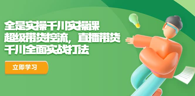全是实操千川实操课，超级带货控流，直播带货 千川全面实战打法网创吧-网创项目资源站-副业项目-创业项目-搞钱项目创业吧